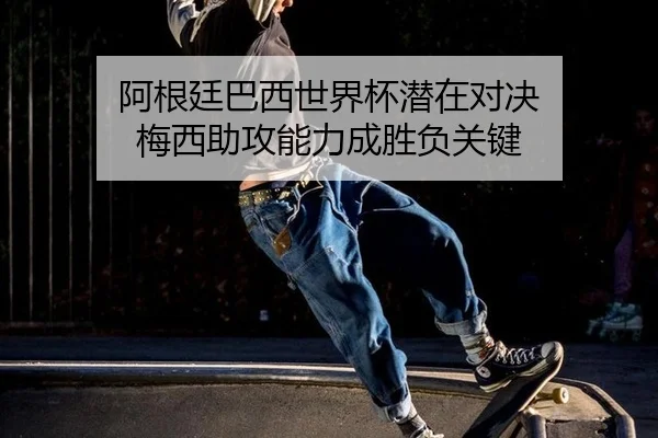 阿根廷巴西世界杯潜在对决 梅西助攻能力成胜负关键 | hth